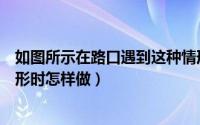 如图所示在路口遇到这种情形时怎样做（在路口遇到这种情形时怎样做）