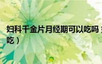 妇科千金片月经期可以吃吗 好大夫（妇科千金片月经期可以吃）