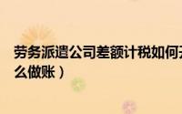 劳务派遣公司差额计税如何开票（劳务派遣公司差额征税怎么做账）