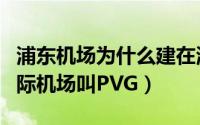 浦东机场为什么建在海边（为什么上海浦东国际机场叫PVG）