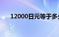 12000日元等于多少人民币（12000）