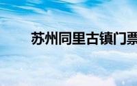苏州同里古镇门票（同里古镇门票）