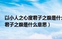 以小人之心度君子之腹是什么意思这么回复（以小人之心度君子之腹是什么意思）