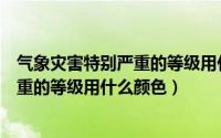 气象灾害特别严重的等级用什么颜色表达（气象灾害特别严重的等级用什么颜色）