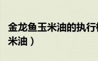 金龙鱼玉米油的执行标准号是多少（金龙鱼玉米油）