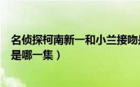 名侦探柯南新一和小兰接吻是哪一集（名侦探柯南新一告白是哪一集）