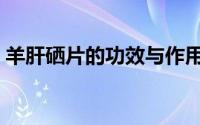 羊肝硒片的功效与作用（硒片的功效与作用）