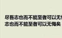 尽吾志也而不能至者可以无悔矣其孰能讥之乎的意思（尽吾志也而不能至者可以无悔矣）