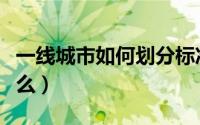 一线城市如何划分标准（一线城市的标准是什么）