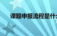 课题申报流程是什么（课题申报流程）