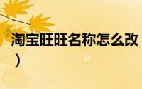 淘宝旺旺名称怎么改（淘宝旺旺名字怎么修改）