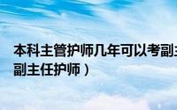 本科主管护师几年可以考副主任护师（主管护师几年可以考副主任护师）