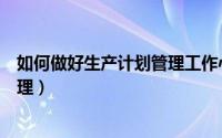 如何做好生产计划管理工作心得体会（如何做好生产计划管理）