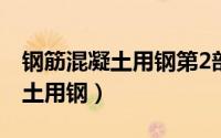 钢筋混凝土用钢第2部分最新规范（钢筋混凝土用钢）
