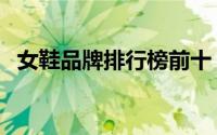 女鞋品牌排行榜前十（康莉女鞋什么档次）