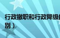 行政撤职和行政降级的区别（撤职和降级的区别）
