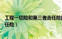 工程一切险和第三者责任险的区别（工程一切险及第三方责任险）