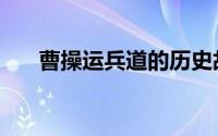 曹操运兵道的历史故事（曹操运兵道）