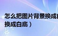 怎么把图片背景换成白底的（怎么把图片背景换成白底）