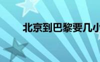 北京到巴黎要几小时（北京到巴黎）