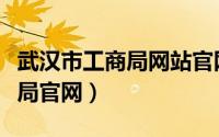 武汉市工商局网站官网（武汉市工商行政管理局官网）