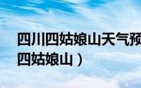 四川四姑娘山天气预报15天查询结果（四川四姑娘山）