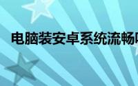 电脑装安卓系统流畅吗（电脑装安卓系统）