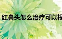 红鼻头怎么治疗可以根除（红鼻头怎么治疗）