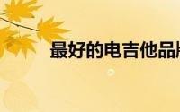 最好的电吉他品牌（电吉他品牌）