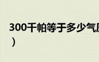 300千帕等于多少气压（一个大气压是多少帕）