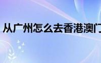 从广州怎么去香港澳门（从广州怎么去香港）