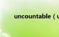 uncountable（uncomfortable）