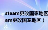 steam更改国家地区遇到问题如何解决（steam更改国家地区）