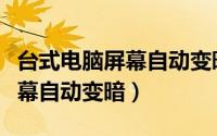 台式电脑屏幕自动变暗怎么回事（台式电脑屏幕自动变暗）