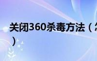 关闭360杀毒方法（怎么关闭360杀毒软件呢）