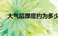 大气层厚度约为多少公里（大气层厚度）