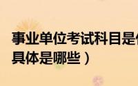 事业单位考试科目是什么（事业单位考试科目具体是哪些）