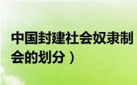 中国封建社会奴隶制（中国奴隶社会和封建社会的划分）