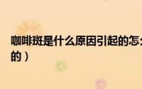 咖啡斑是什么原因引起的怎么治疗（咖啡斑是什么原因引起的）
