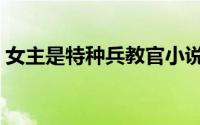 女主是特种兵教官小说（女主是特种兵教官）