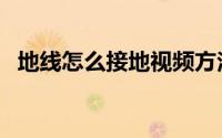 地线怎么接地视频方法家用（地线怎么接）