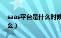saas平台是什么时候开始的（saas平台是什么）