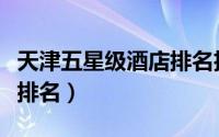 天津五星级酒店排名招人吗（天津五星级酒店排名）