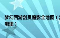 梦幻西游剑灵魔影全地图（梦幻西游剑灵魔影石碑坐标都刷哪里）