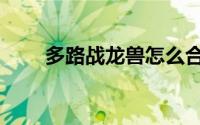 多路战龙兽怎么合成（多路战龙兽）
