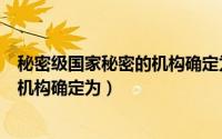 秘密级国家秘密的机构确定为要害部门（秘密级国家秘密的机构确定为）