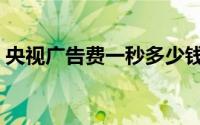 央视广告费一秒多少钱（电视剧靠什么赚钱）