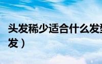 头发稀少适合什么发型女（头发多适合什么短发）