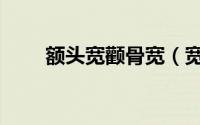 额头宽颧骨宽（宽额头高颧骨发型）