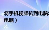 将手机视频传到电脑怎么传（将手机视频传到电脑）